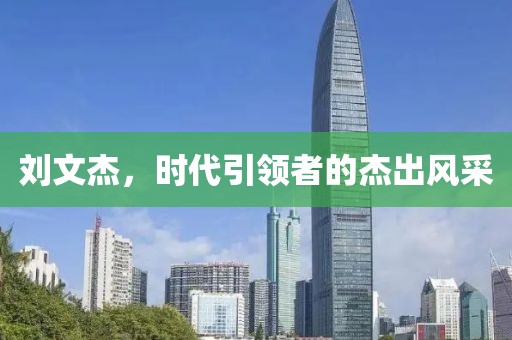 劉文杰，時代引領者的杰出風采