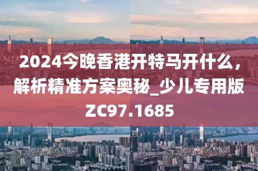 2024今晚香港開特馬開什么，解析精準方案奧秘_少兒專用版ZC97.1685