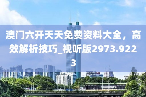 澳門(mén)六開(kāi)天天免費(fèi)資料大全，高效解析技巧_視聽(tīng)版2973.9223