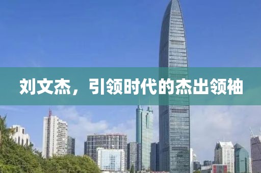 劉文杰，引領(lǐng)時代的杰出領(lǐng)袖