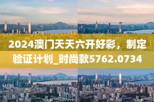 2024澳門天天六開好彩，制定驗證計劃_時尚款5762.0734