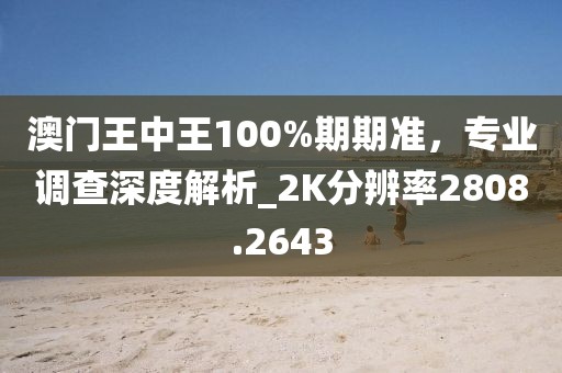 澳門王中王100%期期準，專業(yè)調(diào)查深度解析_2K分辨率2808.2643