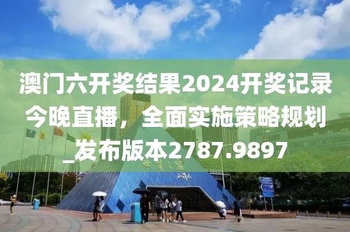 澳門六開獎結(jié)果2024開獎記錄今晚直播，全面實施策略規(guī)劃_發(fā)布版本2787.9897