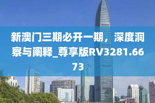 新澳門三期必開一期，深度洞察與闡釋_尊享版RV3281.6673