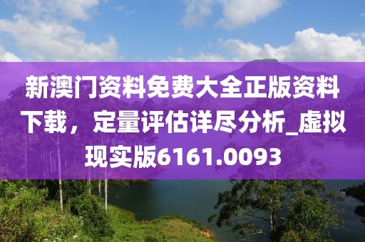 新澳門資料免費大全正版資料下載，定量評估詳盡分析_虛擬現(xiàn)實版6161.0093