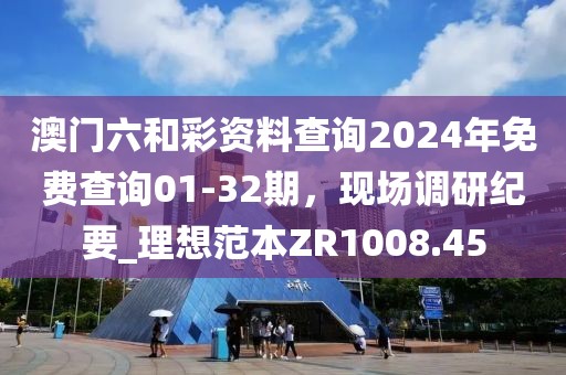 澳門六和彩資料查詢2024年免費(fèi)查詢01-32期，現(xiàn)場調(diào)研紀(jì)要_理想范本ZR1008.45