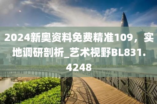 2024新奧資料免費(fèi)精準(zhǔn)109，實(shí)地調(diào)研剖析_藝術(shù)視野BL831.4248