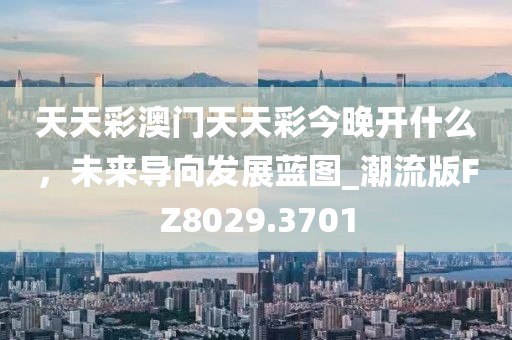 天天彩澳門天天彩今晚開什么，未來導(dǎo)向發(fā)展藍(lán)圖_潮流版FZ8029.3701