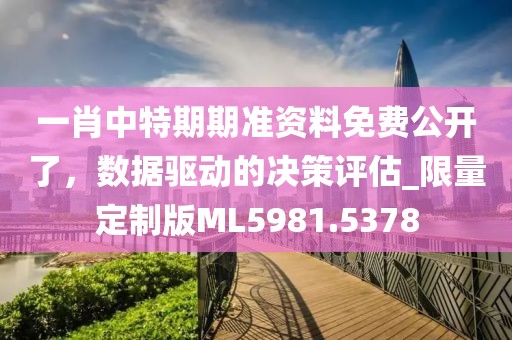 一肖中特期期準(zhǔn)資料免費(fèi)公開(kāi)了，數(shù)據(jù)驅(qū)動(dòng)的決策評(píng)估_限量定制版ML5981.5378