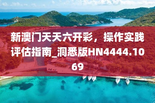 新澳門天天六開彩，操作實踐評估指南_洞悉版HN4444.1069