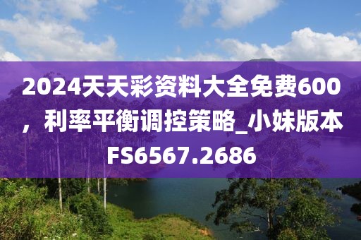 2024天天彩資料大全免費600，利率平衡調(diào)控策略_小妹版本FS6567.2686
