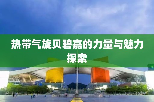 熱帶氣旋貝碧嘉的力量與魅力探索