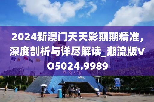 2024新澳門天天彩期期精準(zhǔn)，深度剖析與詳盡解讀_潮流版VO5024.9989