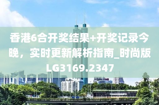 香港6合開獎結(jié)果+開獎記錄今晚，實(shí)時(shí)更新解析指南_時(shí)尚版LG3169.2347