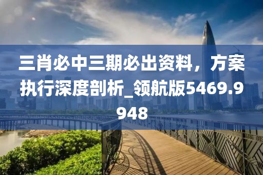 三肖必中三期必出資料，方案執(zhí)行深度剖析_領航版5469.9948
