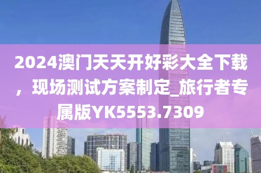 2024澳門天天開好彩大全下載，現(xiàn)場測試方案制定_旅行者專屬版YK5553.7309