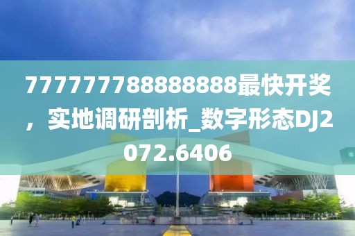 777777788888888最快開獎，實(shí)地調(diào)研剖析_數(shù)字形態(tài)DJ2072.6406