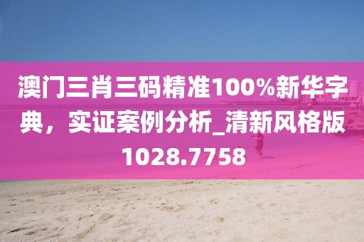 澳門(mén)三肖三碼精準(zhǔn)100%新華字典，實(shí)證案例分析_清新風(fēng)格版1028.7758