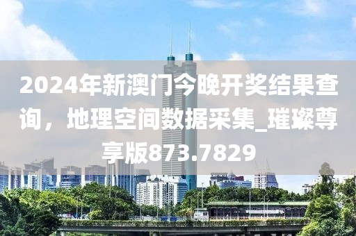 2024年新澳門今晚開獎結果查詢，地理空間數(shù)據(jù)采集_璀璨尊享版873.7829