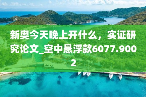 新奧今天晚上開什么，實(shí)證研究論文_空中懸浮款6077.9002