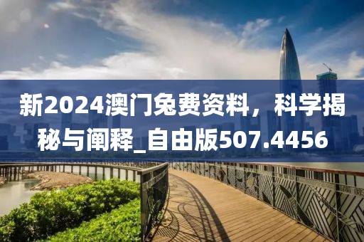 新2024澳門兔費(fèi)資料，科學(xué)揭秘與闡釋_自由版507.4456