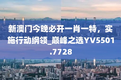 新澳門今晚必開(kāi)一肖一特，實(shí)施行動(dòng)綱領(lǐng)_巔峰之選YV5501.7728