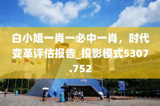 白小姐一肖一必中一肖，時(shí)代變革評(píng)估報(bào)告_投影模式5307.752