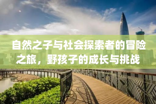 自然之子與社會探索者的冒險之旅，野孩子的成長與挑戰(zhàn)