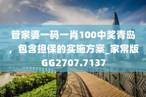 管家婆一碼一肖100中獎(jiǎng)青島，包含擔(dān)保的實(shí)施方案_家常版GG2707.7137