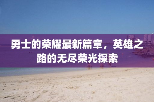 勇士的榮耀最新篇章，英雄之路的無(wú)盡榮光探索
