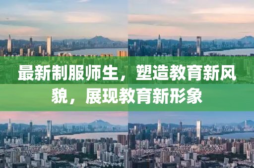 最新制服師生，塑造教育新風(fēng)貌，展現(xiàn)教育新形象