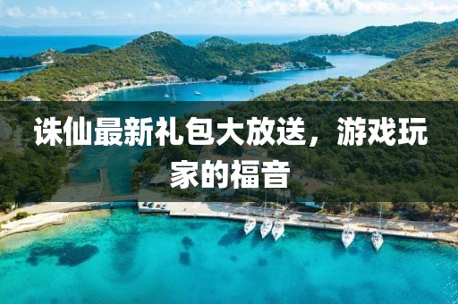 誅仙最新禮包大放送，游戲玩家的福音