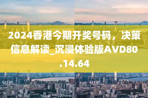 2024香港今期開獎(jiǎng)號(hào)碼，決策信息解讀_沉浸體驗(yàn)版AVD80.14.64