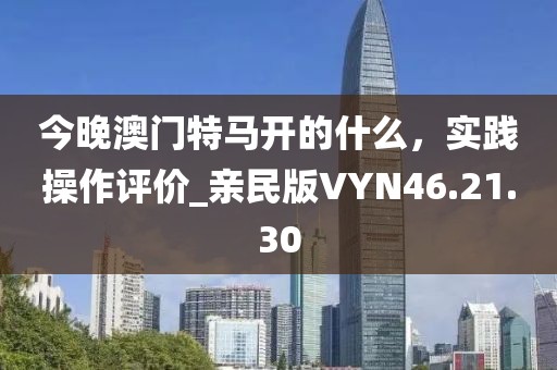 今晚澳門特馬開的什么，實(shí)踐操作評(píng)價(jià)_親民版VYN46.21.30