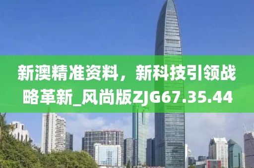 新澳精準資料，新科技引領(lǐng)戰(zhàn)略革新_風(fēng)尚版ZJG67.35.44