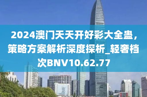 2024澳門天天開好彩大全蠱，策略方案解析深度探析_輕奢檔次BNV10.62.77
