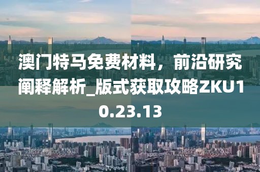 澳門特馬免費材料，前沿研究闡釋解析_版式獲取攻略ZKU10.23.13
