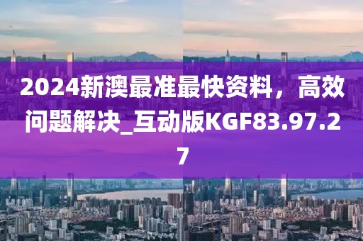 2024新澳最準最快資料，高效問題解決_互動版KGF83.97.27
