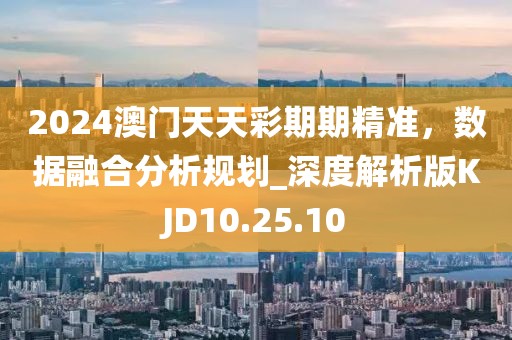 2024澳門天天彩期期精準，數(shù)據(jù)融合分析規(guī)劃_深度解析版KJD10.25.10