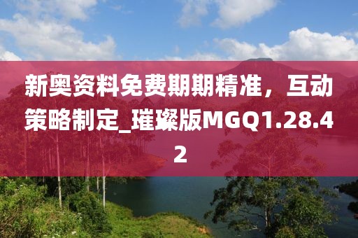 新奧資料免費期期精準，互動策略制定_璀璨版MGQ1.28.42