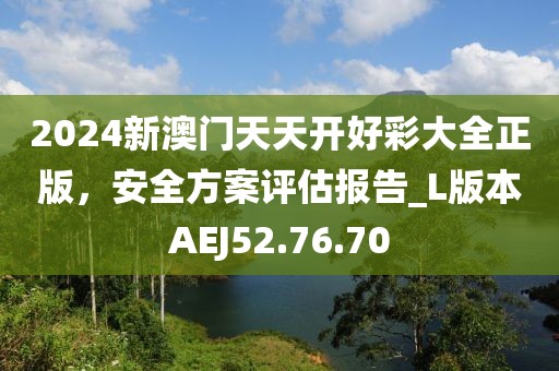 2024新澳門天天開好彩大全正版，安全方案評(píng)估報(bào)告_L版本AEJ52.76.70