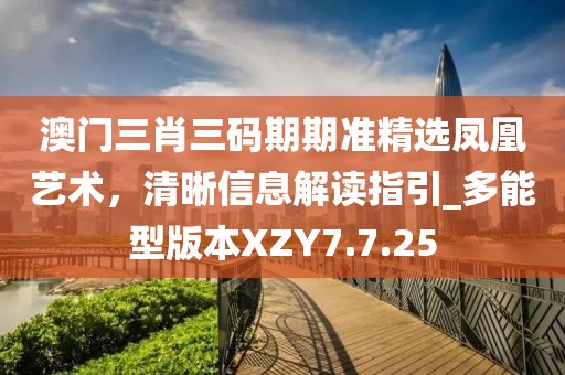 澳門三肖三碼期期準精選鳳凰藝術，清晰信息解讀指引_多能型版本XZY7.7.25