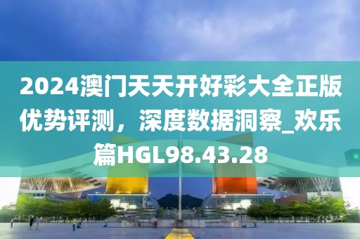 2024澳門天天開好彩大全正版優(yōu)勢評測，深度數(shù)據(jù)洞察_歡樂篇HGL98.43.28