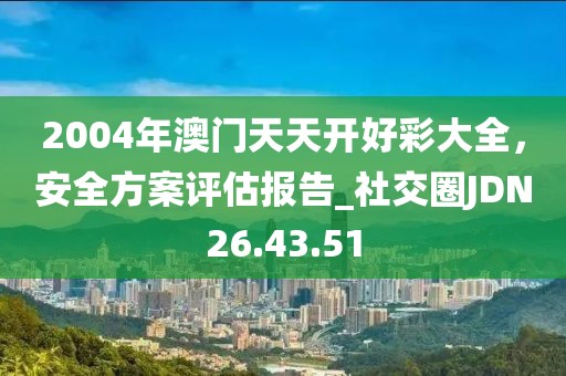 2004年澳門天天開好彩大全，安全方案評估報告_社交圈JDN26.43.51