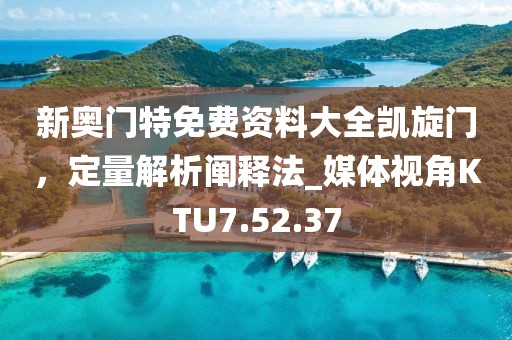 新奧門(mén)特免費(fèi)資料大全凱旋門(mén)，定量解析闡釋法_媒體視角KTU7.52.37