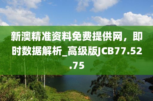 新澳精準(zhǔn)資料免費提供網(wǎng)，即時數(shù)據(jù)解析_高級版JCB77.52.75