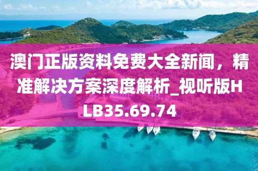 澳門正版資料免費大全新聞，精準解決方案深度解析_視聽版HLB35.69.74