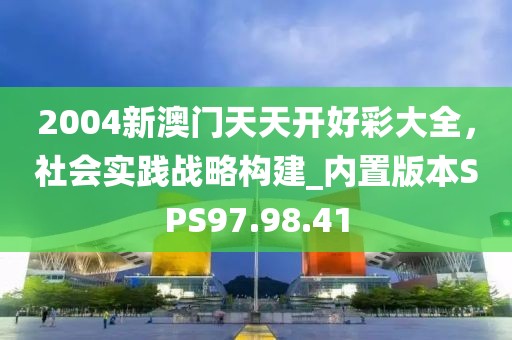2004新澳門天天開好彩大全，社會實踐戰(zhàn)略構(gòu)建_內(nèi)置版本SPS97.98.41