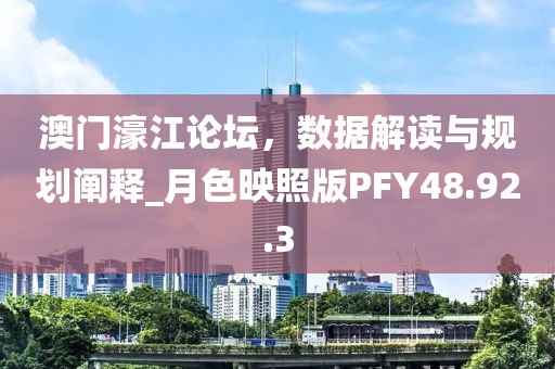 澳門濠江論壇，數(shù)據(jù)解讀與規(guī)劃闡釋_月色映照版PFY48.92.3