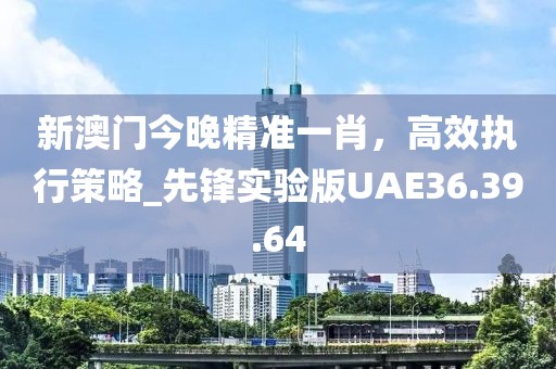 新澳門今晚精準(zhǔn)一肖，高效執(zhí)行策略_先鋒實驗版UAE36.39.64